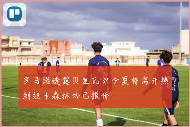 罗马诺透露贝里瓦尔今夏将离开热刺纽卡森林均已报价
