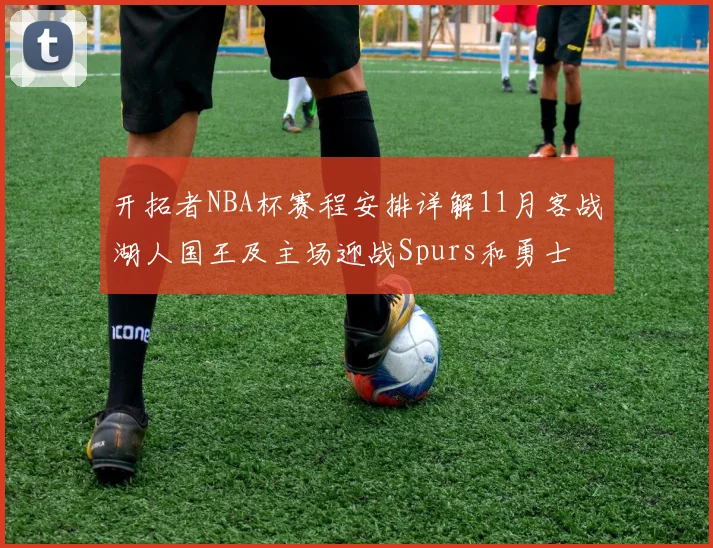 开拓者NBA杯赛程安排详解11月客战湖人国王及主场迎战Spurs和勇士
